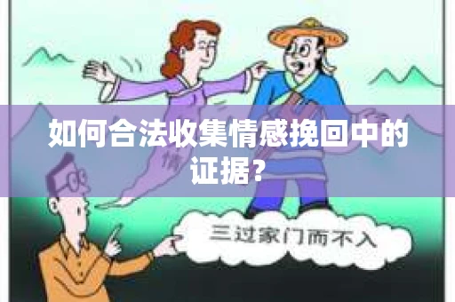 如何合法收集情感挽回中的证据？