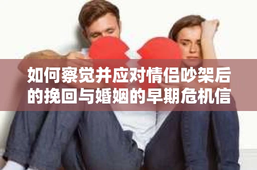 如何察觉并应对情侣吵架后的挽回与婚姻的早期危机信号？