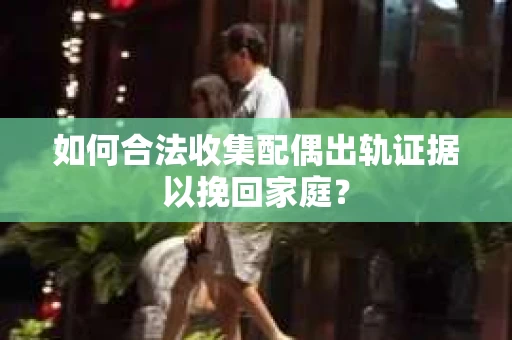 如何合法收集配偶出轨证据以挽回家庭？