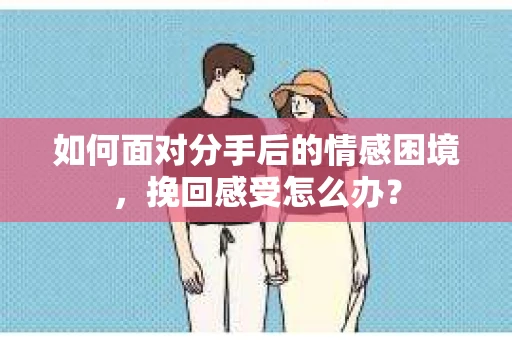 如何面对分手后的情感困境，挽回感受怎么办？
