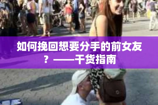 如何挽回想要分手的前女友？——干货指南