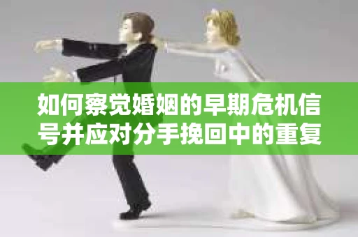 如何察觉婚姻的早期危机信号并应对分手挽回中的重复错误？
