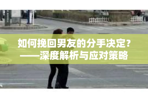 如何挽回男友的分手决定？——深度解析与应对策略
