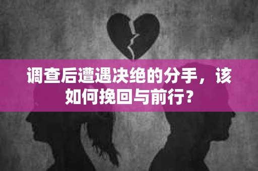 调查后遭遇决绝的分手，该如何挽回与前行？