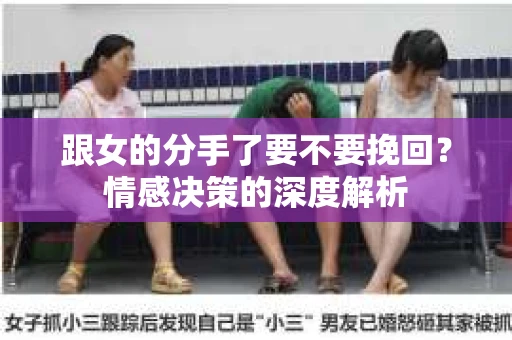 跟女的分手了要不要挽回？情感决策的深度解析