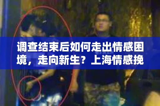调查结束后如何走出情感困境，走向新生？上海情感挽回婚姻公司给出的专业建议