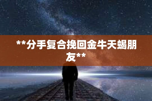 **分手复合挽回金牛天蝎朋友**