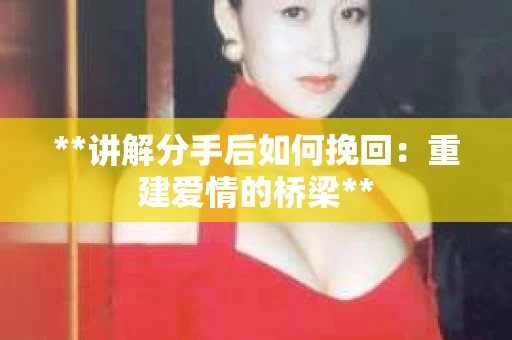 **讲解分手后如何挽回：重建爱情的桥梁**