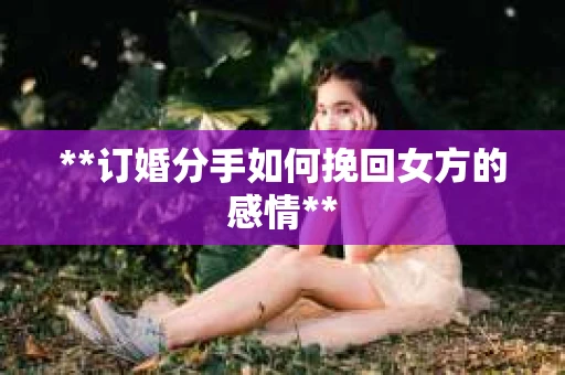 **订婚分手如何挽回女方的感情**