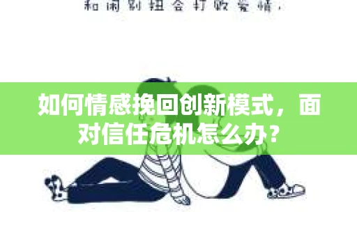 如何情感挽回创新模式，面对信任危机怎么办？