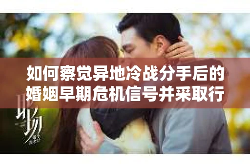 如何察觉异地冷战分手后的婚姻早期危机信号并采取行动？