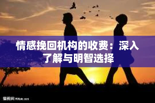 情感挽回机构的收费：深入了解与明智选择