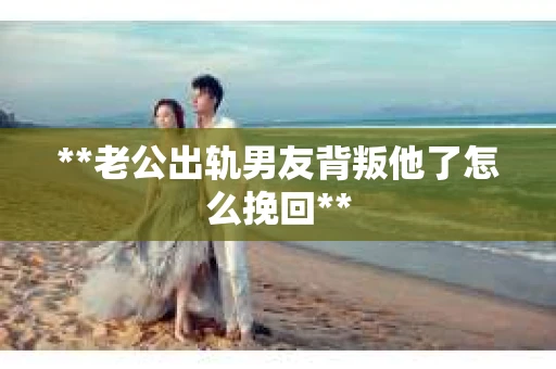 **老公出轨男友背叛他了怎么挽回**