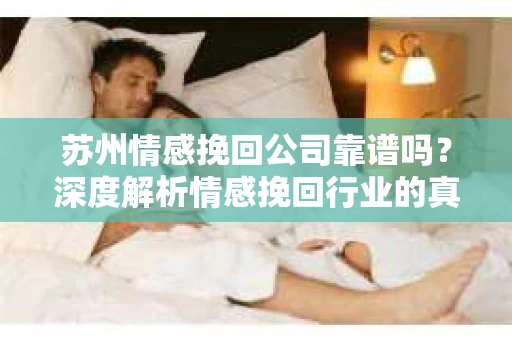 苏州情感挽回公司靠谱吗？深度解析情感挽回行业的真实面貌
