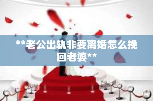 **老公出轨非要离婚怎么挽回老婆**