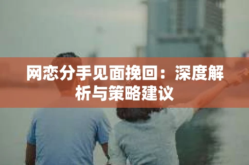 网恋分手见面挽回：深度解析与策略建议