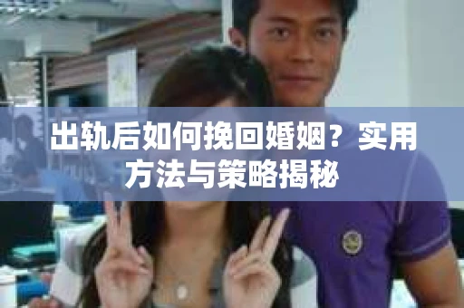 出轨后如何挽回婚姻？实用方法与策略揭秘