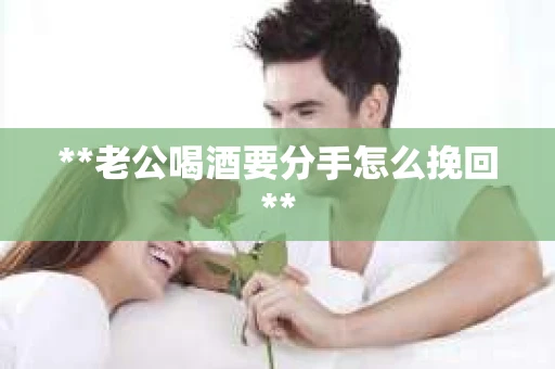 **老公喝酒要分手怎么挽回**