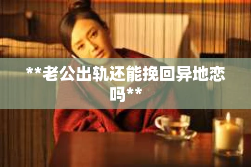 **老公出轨还能挽回异地恋吗**