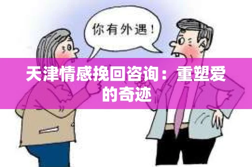 天津情感挽回咨询:重塑爱的奇迹 天津情感挽回咨询:重塑爱的奇迹