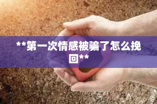 **第一次情感被骗了怎么挽回**