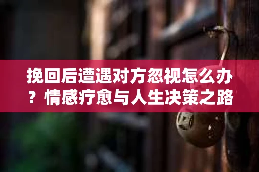挽回后遭遇对方忽视怎么办？情感疗愈与人生决策之路