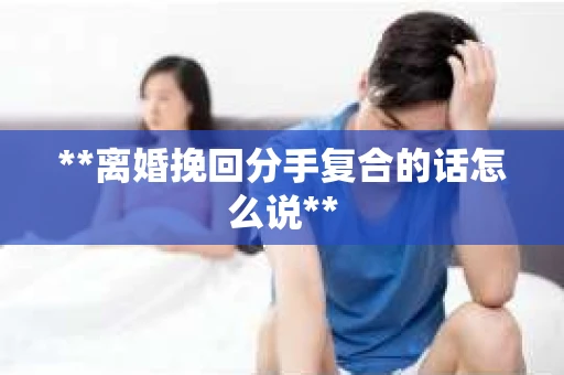 **离婚挽回分手复合的话怎么说**