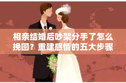 相亲结婚后吵架分手了怎么挽回？重建感情的五大步骤