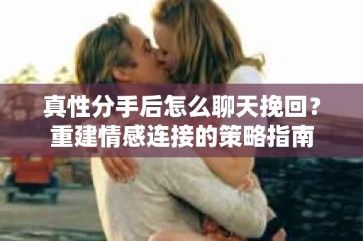 真性分手后怎么聊天挽回？重建情感连接的策略指南