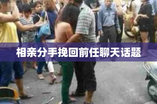 相亲分手挽回前任聊天话题