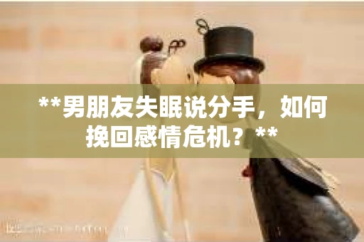 **男朋友失眠说分手，如何挽回感情危机？**