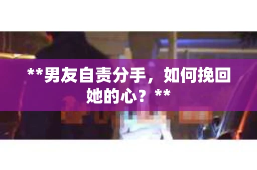 **男友自责分手，如何挽回她的心？**