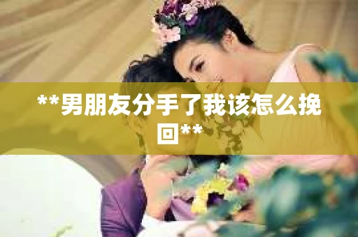 **男朋友分手了我该怎么挽回**