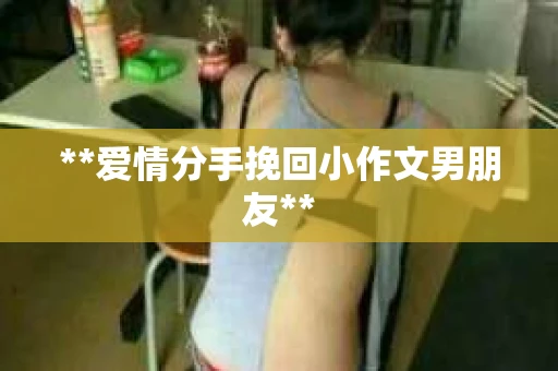 **爱情分手挽回小作文男朋友**