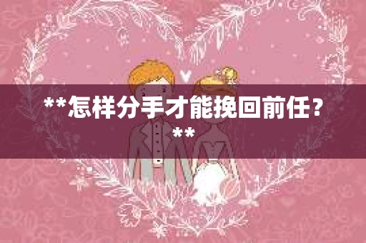 **怎样分手才能挽回前任？**