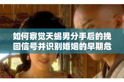 如何察觉天蝎男分手后的挽回信号并识别婚姻的早期危机？怎么办？