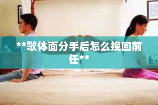 **歌体面分手后怎么挽回前任**