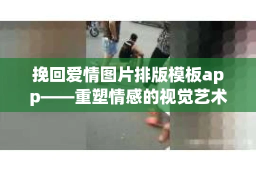挽回爱情图片排版模板app——重塑情感的视觉艺术