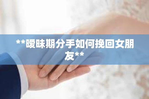 **暧昧期分手如何挽回女朋友** **暧昧期分手如何挽回女朋友**