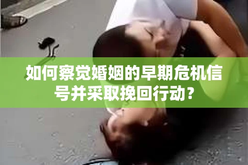 如何察觉婚姻的早期危机信号并采取挽回行动？