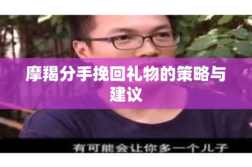 摩羯分手挽回礼物的策略与建议