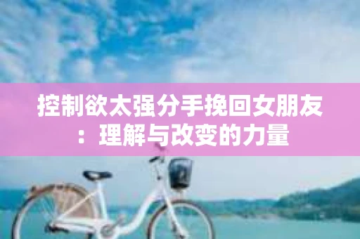 控制欲太强分手挽回女朋友：理解与改变的力量