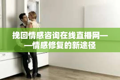 挽回情感咨询在线直播网——情感修复的新途径
