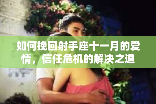 如何挽回射手座十一月的爱情，信任危机的解决之道