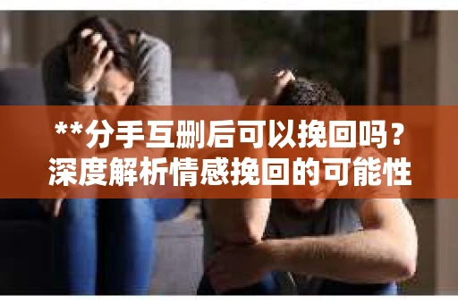 **分手互删后可以挽回吗？深度解析情感挽回的可能性**