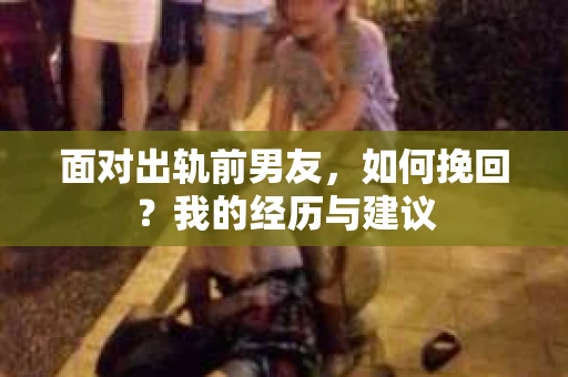 面对出轨前男友，如何挽回？我的经历与建议