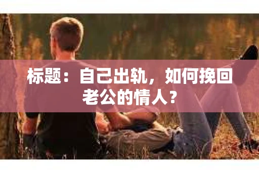 标题：自己出轨，如何挽回老公的情人？