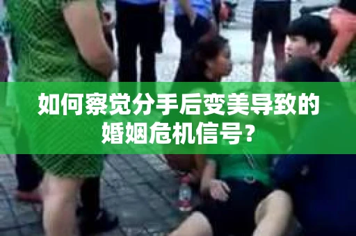 如何察觉分手后变美导致的婚姻危机信号？