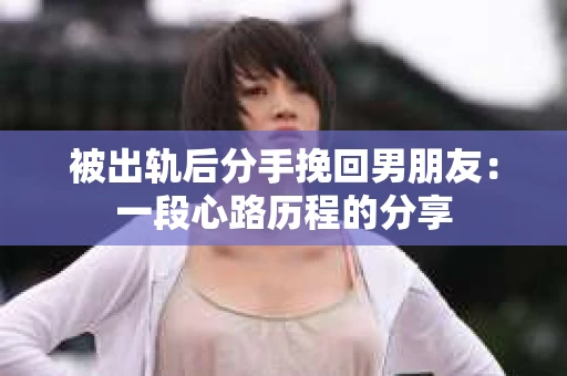 被出轨后分手挽回男朋友：一段心路历程的分享