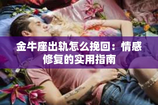 金牛座出轨怎么挽回：情感修复的实用指南